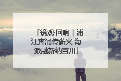 镜观·回响｜浦江奔涌传薪火 海派融新纳百川