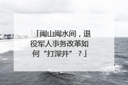 闽山闽水间，退役军人事务改革如何“打深井”？