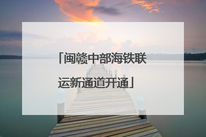 闽赣中部海铁联运新通道开通