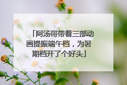 阿汤哥带着三部动画提振端午档，为暑期档开了个好头