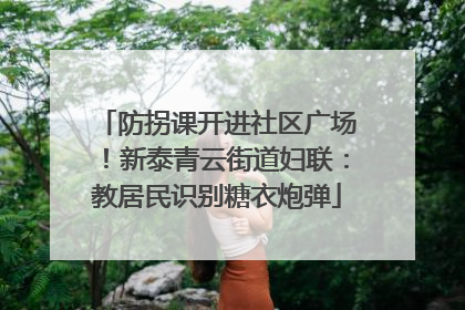 防拐课开进社区广场！新泰青云街道妇联：教居民识别糖衣炮弹