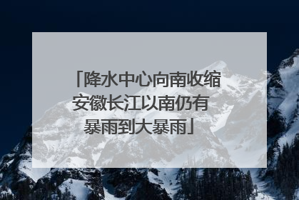 降水中心向南收缩 安徽长江以南仍有暴雨到大暴雨