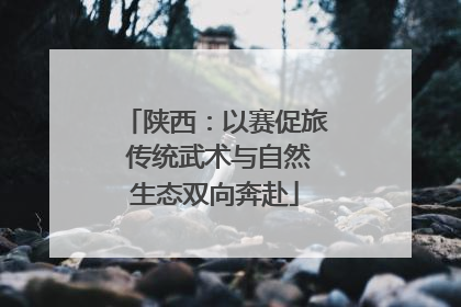 陕西：以赛促旅 传统武术与自然生态双向奔赴