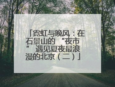 霓虹与晚风：在石景山的 “夜市” 遇见夏夜最浪漫的北京（二）