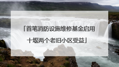 首笔消防设施维修基金启用 十堰两个老旧小区受益