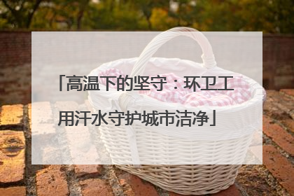 高温下的坚守：环卫工用汗水守护城市洁净