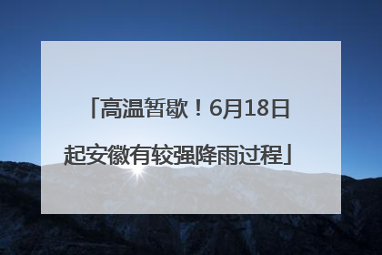 高温暂歇！6月18日起安徽有较强降雨过程