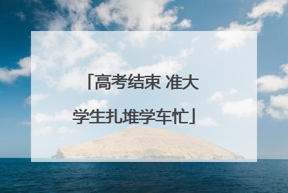 高考结束 准大学生扎堆学车忙