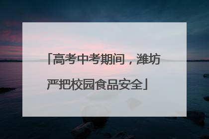 高考中考期间，潍坊严把校园食品安全