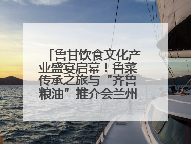 鲁甘饮食文化产业盛宴启幕！鲁菜传承之旅与“齐鲁粮油”推介会兰州共襄盛举
