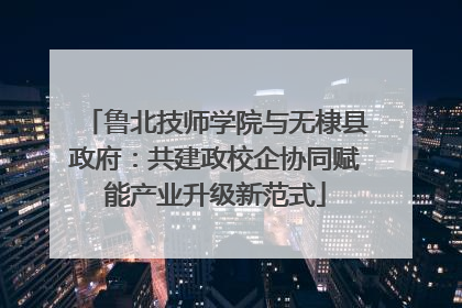 鲁北技师学院与无棣县政府：共建政校企协同赋能产业升级新范式