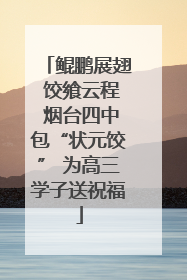 鲲鹏展翅 饺飨云程 烟台四中包“状元饺” 为高三学子送祝福