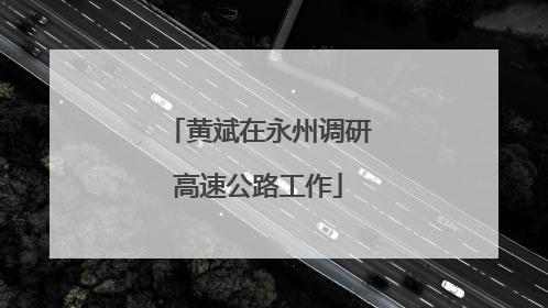 黄斌在永州调研高速公路工作