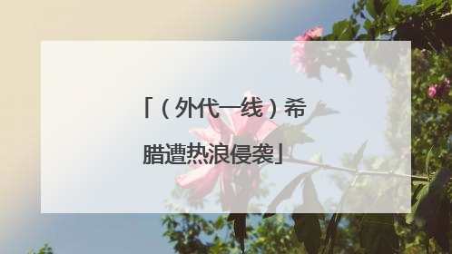 （外代一线）希腊遭热浪侵袭