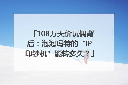 108万天价玩偶背后：泡泡玛特的“IP印钞机”能转多久？