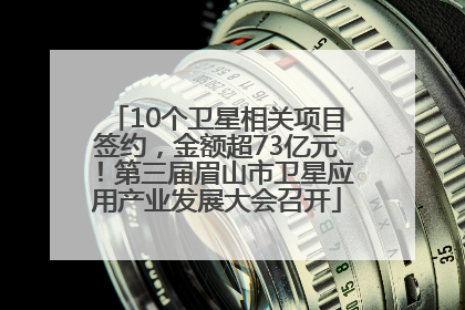 10个卫星相关项目签约，金额超73亿元！第三届眉山市卫星应用产业发展大会召开