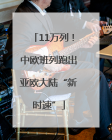 11万列！中欧班列跑出亚欧大陆“新时速”