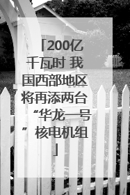 200亿千瓦时 我国西部地区将再添两台“华龙一号”核电机组