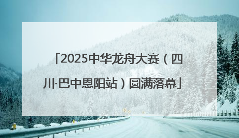 2025中华龙舟大赛（四川·巴中恩阳站）圆满落幕