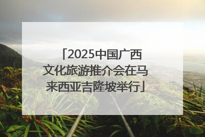 2025中国广西文化旅游推介会在马来西亚吉隆坡举行