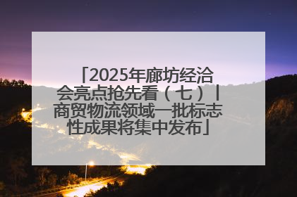 2025年廊坊经洽会亮点抢先看（七）丨商贸物流领域一批标志性成果将集中发布