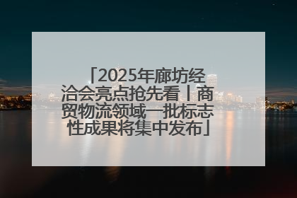 2025年廊坊经洽会亮点抢先看丨商贸物流领域一批标志性成果将集中发布