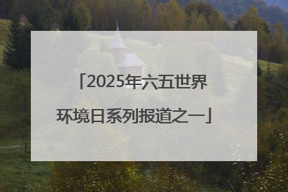 2025年六五世界环境日系列报道之一