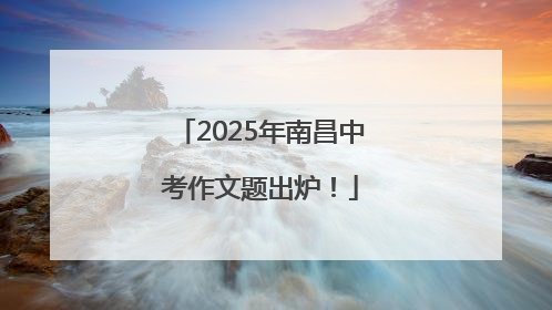 2025年南昌中考作文题出炉！