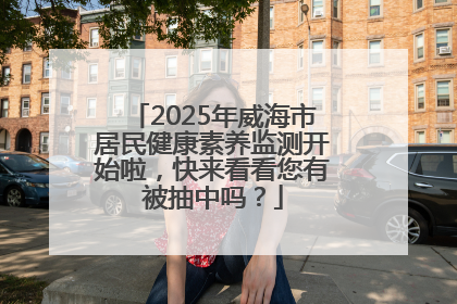 2025年威海市居民健康素养监测开始啦，快来看看您有被抽中吗？