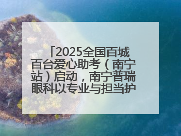 2025全国百城百台爱心助考（南宁站）启动，南宁普瑞眼科以专业与担当护航高考学子