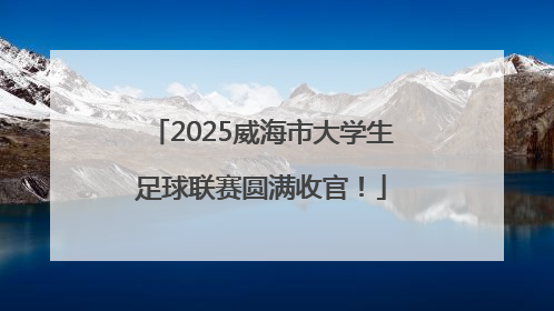 2025威海市大学生足球联赛圆满收官！