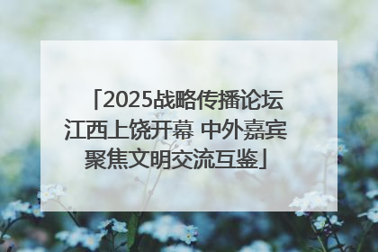 2025战略传播论坛江西上饶开幕 中外嘉宾聚焦文明交流互鉴
