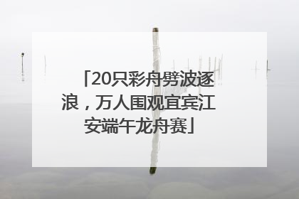 20只彩舟劈波逐浪，万人围观宜宾江安端午龙舟赛