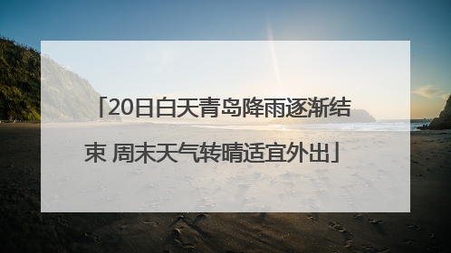 20日白天青岛降雨逐渐结束 周末天气转晴适宜外出