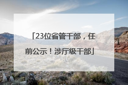 23位省管干部，任前公示！涉厅级干部