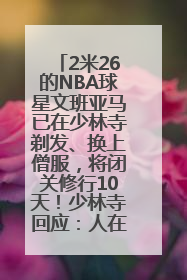 2米26的NBA球星文班亚马已在少林寺剃发、换上僧服，将闭关修行10天！少林寺回应：人在寺里
