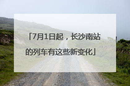 7月1日起，长沙南站的列车有这些新变化