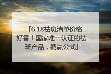 6.18祛斑清单价格好香！国家唯一认证的祛斑产品，躺赢公式