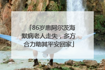 86岁患阿尔茨海默病老人走失，多方合力助其平安回家