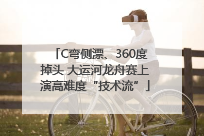 C弯侧漂、360度掉头 大运河龙舟赛上演高难度“技术流”