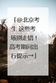 @北京考生 这些考场别走错！高考期间出行提示→