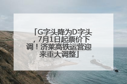 G字头降为D字头，7月1日起票价下调！济莱高铁运营迎来重大调整