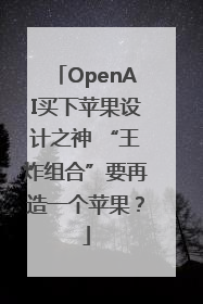 OpenAI买下苹果设计之神 “王炸组合”要再造一个苹果？